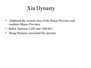 • Inhabited the western area of the Henan Province and
southern Shanxi Province.
• Ruled between 2,205 and 1600 B.C
• Shang Dynasty succeeded this dynasty
 