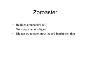 Zoroaster
• He lived around 600 B.C
• Grew popular as religion
• Did not try to overthrow the old Iranian religion
 