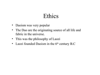Ethics
• Daoism was very popular
• The Dao are the originating source of all life and
fabric in the universe.
• This was the philosophy of Laozi
• Laozi founded Daoism in the 6th
century B.C
 