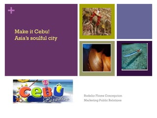 +
Make it Cebu!
Asia’s soulful city




                      Rodelio Flores Concepcion
                      Marketing Public Relations
 