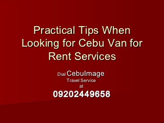 Practical Tips When
Looking for Cebu Van for
     Rent Services
       Dial   CebuImage
              Travel Service
                    at

      09202449658
 
