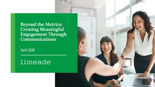 Beyond the Metrics:
Creating Meaningful
Engagement Through
Communications
April 2020
 