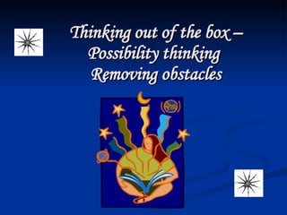 Thinking out of the box – Possibility thinking  Removing obstacles 