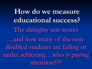 How do we measure educational success? The almighty test scores … and how many of the non-disabled students are failing or under achieving…who is paying attention??? 