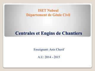ISET Nabeul
Département de Génie Civil
Centrales et Engins de Chantiers
Enseignant: Anis Cherif
A.U: 2014 - 2015
1
 