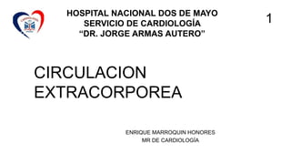 ENRIQUE MARROQUIN HONORES
MR DE CARDIOLOGÍA
1
HOSPITAL NACIONAL DOS DE MAYO
SERVICIO DE CARDIOLOGÍA
“DR. JORGE ARMAS AUTERO”
CIRCULACION
EXTRACORPOREA
 