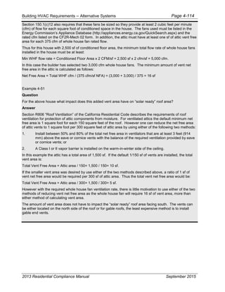 Building HVAC Requirements – Alternative Systems Page 4-114
Section 150.1(c)12 also requires that these fans be sized so they provide at least 2 cubic feet per minute
(cfm) of flow for each square foot of conditioned space in the house. The fans used must be listed in the
Energy Commission’s Appliance Database (http://appliances.energy.ca.gov/QuickSearch.aspx) and the
rated cfm listed on the CF2R-Mech 02 form. In addition, the attic must have at least one sf of attic vent free
area for each 375 cfm of whole house fan rated flow.
Thus for this house with 2,500 sf of conditioned floor area, the minimum total flow rate of whole house fans
installed in the house must be at least:
Min WHF flow rate = Conditioned Floor Area x 2 CFM/sf = 2,500 sf x 2 cfm/sf = 5,000 cfm.
In this case the builder has selected two 3,000 cfm whole house fans. The minimum amount of vent net
free area in the attic is calculated as follows:
Net Free Area = Total WHF cfm / (375 cfm/sf NFA) = (3,000 + 3,000) / 375 = 16 sf
Example 4-51
Question
For the above house what impact does this added vent area have on “solar ready” roof area?
Answer
Section R806 “Roof Ventilation” of the California Residential Code describes the requirements of roof
ventilation for protection of attic components from moisture. For ventilated attics the default minimum net
free area is 1 square foot for each 150 square feet of the roof. However one can reduce the net free area
of attic vents to 1 square foot per 300 square feet of attic area by using either of the following two methods:
1. Install between 50% and 80% of the total net free area in ventilators that are at least 3 feet (914
mm) above the eave or cornice vents with the balance of the required ventilation provided by eave
or cornice vents; or
2. A Class I or II vapor barrier is installed on the warm-in-winter side of the ceiling.
In this example the attic has a total area of 1,500 sf. If the default 1/150 sf of vents are installed, the total
vent area is:
Total Vent Free Area = Attic area / 150= 1,500 / 150= 10 sf.
If the smaller vent area was desired by use either of the two methods described above, a ratio of 1 sf of
vent net free area would be required per 300 sf of attic area. Thus the total vent net free area would be:
Total Vent Free Area = Attic area / 300= 1,500 / 300= 5 sf.
However with the required whole house fan ventilation rate, there is little motivation to use either of the two
methods of reducing vent net free area as the whole house fan will require 16 sf of vent area, more than
either method of calculating vent area.
The amount of vent area does not have to impact the “solar ready” roof area facing south. The vents can
be either located on the north side of the roof or for gable roofs, the least expensive method is to install
gable end vents.
2013 Residential Compliance Manual September 2015
 