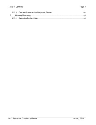 Table of Contents Page ii
5.10.3 Field Verification and/or Diagnostic Testing ................................................................ 44
5.11 Glossary/Reference ........................................................................................................... 45
5.11.1 Swimming Pool and Spa............................................................................................. 45
2013 Residential Compliance Manual January 2014
 