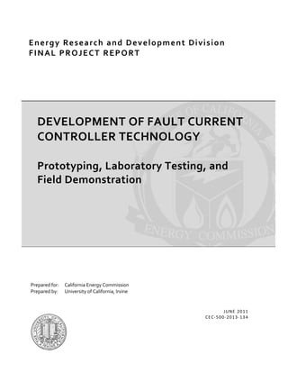 Energy Research and Development Division
FINAL PROJECT REPORT
DEVELOPMENT OF FAULT CURRENT
CONTROLLER TECHNOLOGY
Prototyping, Laboratory Testing, and
Field Demonstration
JUNE 2011
CEC-500-2013-134
Prepared for: California Energy Commission
Prepared by: University of California, Irvine
 