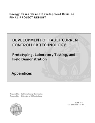 Energy Research and Development Division
FINAL PROJECT REPORT
DEVELOPMENT OF FAULT CURRENT
CONTROLLER TECHNOLOGY
Prototyping, Laboratory Testing, and
Field Demonstration
JUNE 2011
CEC-500-2013-134-AP
Prepared for: California Energy Commission
Prepared by: University of California, Irvine
Appendices
 
