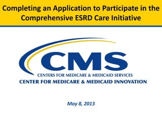 May 8, 2013
Completing an Application to Participate in the
Comprehensive ESRD Care Initiative
 