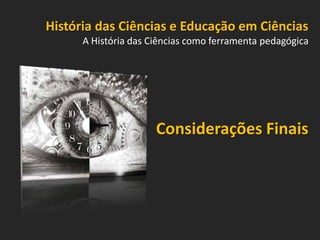 História das Ciências e Educação em Ciências
A História das Ciências como ferramenta pedagógica

Considerações Finais

 