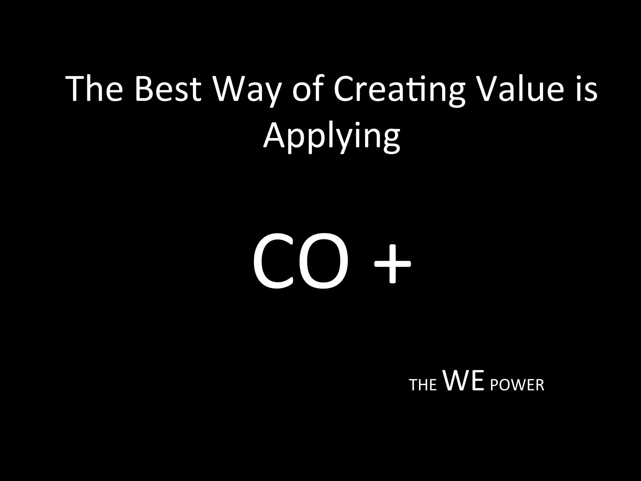 The Best Way of Crea<ng Value is
Applying
CO +
THE WE POWER