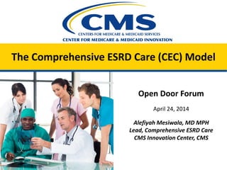 The Comprehensive ESRD Care (CEC) Model
Open Door Forum
April 24, 2014
Alefiyah Mesiwala, MD MPH
Lead, Comprehensive ESRD Care
CMS Innovation Center, CMS
 