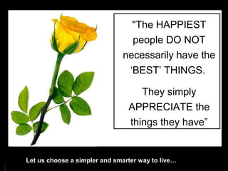 BA
"The HAPPIEST
people DO NOT
necessarily have the
‘BEST’ THINGS.
They simply
APPRECIATE the
things they have”
Let us choose a simpler and smarter way to live…
 