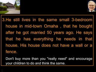 BA
3.He still lives in the same small 3-bedroom
house in mid-town Omaha , that he bought
after he got married 50 years ago. He says
that he has everything he needs in that
house. His house does not have a wall or a
fence.
Don't buy more than you "really need" and encourage
your children to do and think the same.
 