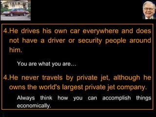 BA
4.He drives his own car everywhere and does
not have a driver or security people around
him.
You are what you are…
4.He never travels by private jet, although he
owns the world's largest private jet company.
Always think how you can accomplish things
economically.
 