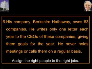 BA
6.His company, Berkshire Hathaway, owns 63
companies. He writes only one letter each
year to the CEOs of these companies, giving
them goals for the year. He never holds
meetings or calls them on a regular basis.
Assign the right people to the right jobs.
 