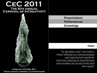 Vision
“To develop CeC into India’s
finest offering as a broad-based
and advanced creativity
carnival catering to practitioners
and audiences across India and
the world”
Presentations
Performances
Screenings
 