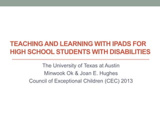 TEACHING AND LEARNING WITH IPADS FOR
HIGH SCHOOL STUDENTS WITH DISABILITIES
The University of Texas at Austin
Minwook Ok & Joan E. Hughes
Council of Exceptional Children (CEC) 2013
 