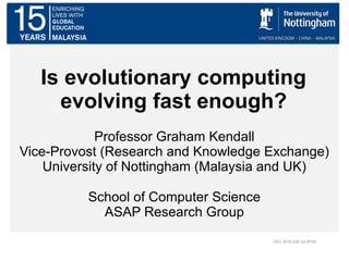 CEC 2016 ((28 Jul 2016)
Is evolutionary computing
evolving fast enough?
Professor Graham Kendall
Vice-Provost (Research and Knowledge Exchange)
University of Nottingham (Malaysia and UK)
School of Computer Science
ASAP Research Group
 