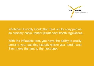 Inflatable Humidity Controlled Tent is fully equipped as
an ordinary cabin under Danish paint booth regulations.
With the inflatable tent, you have the ability to easily
perform your painting exactly where you need it and
then move the tent to the next task.
 