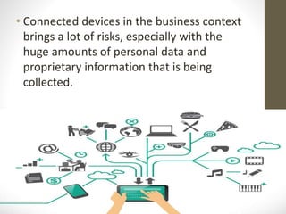 • Connected devices in the business context
brings a lot of risks, especially with the
huge amounts of personal data and
proprietary information that is being
collected.
 