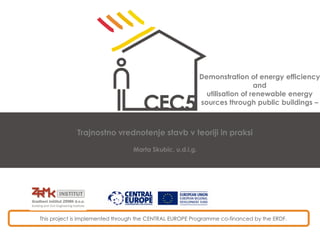 Demonstration of energy efficiency
and
utilisation of renewable energy
sources through public buildings –

Trajnostno vrednotenje stavb v teoriji in praksi
Marta Skubic, u.d.i.g.

This project is implemented through the CENTRAL EUROPE Programme co-financed by the ERDF.

 
