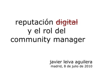 reputación digital
    y el rol del
community manager

         javier leiva aguilera
          madrid, 8 de julio de 2010
 