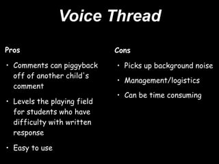 Voice Thread
Pros                         Cons

• Comments can piggyback     • Picks up background noise
  off of another child's
                             • Management/logistics 
  comment
                             • Can be time consuming
• Levels the playing field
  for students who have
  difficulty with written
  response

• Easy to use
 