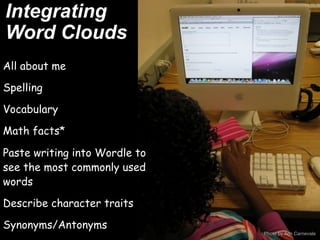 Integrating
Word Clouds
All about me

Spelling

Vocabulary

Math facts*

Paste writing into Wordle to
see the most commonly used
words

Describe character traits  

Synonyms/Antonyms
                               Photo by Ann Carnevale
 