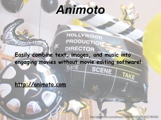 Animoto


Easily combine text, images, and music into
engaging movies without movie editing software!



http://animoto.com




                           http://www.ﬂickr.com/photos/13698839@N00/4227185562/
 