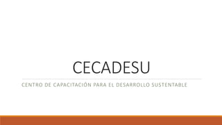 CECADESU
CENTRO DE CAPACITACIÓN PARA EL DESARROLLO SUSTENTABLE
 