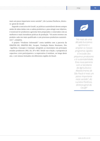 www.cecafe.com.br
Artigo 13
mais um passo importante neste sentido”, diz Luciana Florêncio, direto-
ra-geral do Cecafé.
Segundo a executiva do Cecafé, as práticas sustentáveis devem sempre
andar de mãos dadas com a cadeia produtiva e, para atingir esse objetivo,
é essencial ter produtores agrícolas bem preparados e conectados com as
melhores e mais inovadoras práticas de produção. “Só assim teremos um
produto cada vez mais qualificado e com processos produtivos sustentá-
veis”, completa.
O projeto “Produtor Informado” conta também com a parceria da
EMATER-RO, EMATER-MG, Incaper, Fundação Hanns Neumann, Ifes
-Agrifesw, Coocapec e Cooxupé, atingindo 45 municípios nos principais
estados produtores (MG, ES, SP e RO). Desde sua criação, o programa já
capacitou 2.000 participantes e a expectativa é totalizar, ao longo deste
ano, 1.500 alunos formados em diferentes regiões do Brasil.
“Há mais de uma
década buscamos
aprimorar e
ampliar os nossos
programas ligados
à inclusão dos
pequenos produtores
e à sustentabilidade.
Essa nova parceria
com a Secretaria
da Agricultura e
Abastecimento de
São Paulo é mais um
passo importante
neste sentido”, diz
Luciana Florêncio,
diretora-geral do
Cecafé”

 