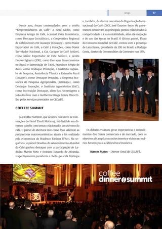 www.cecafe.com.br
Artigo 17
Neste ano, foram contemplados com o troféu
“Empreendedores do Café” a Rede Globo, como
Empresa Amiga do Café, o jornal Valor Econômico,
como Destaque Jornalístico, a Cooperativa Regional
de Cafeicultores em Guaxupé (Cooxupé), como Maior
Exportador de Café, a Café 3 Corações, como Maior
Torrefador Nacional, a Cia. Cacique de Café Solúvel,
como Maior Exportador de Café Solúvel, a Jacobs
Douwe Egberts (JDE), como Destaque Investimentos
no Brasil e Exportação de T&M, Francisco Sérgio de
Assis, como Destaque Produção, o Instituto Capixa-
ba de Pesquisa, Assistência Técnica e Extensão Rural
(Incaper), como Destaque Pesquisa, a Empresa Bra-
sileira de Pesquisa Agropecuária (Embrapa), como
Destaque Inovação, o Instituto Agronômico (IAC),
como Instituição Destaque, além das homenagens a
João Antônio Lian e Guilherme Braga Abreu Pires Fi-
lho pelos serviços prestados ao CECAFÉ.
COFFFEE SUMMIT
Já o Coffee Summit, que ocorreu no Centro de Con-
venções do Hotel Tivoli Mofarrej, foi dividido em di-
versos painéis com temas relacionados ao universo do
café. O painel de abertura teve como foco salientar as
perspectivas macroeconômicas atuais e foi realizado
pela economista do Bradesco Fabiana D’Atri. Na se-
quência, o painel Desafios do Abastecimento Mundial
do Café ganhou destaque com a participação de La-
dislau Martin Neto e Evaristo Eduardo de Miranda,
respectivamente presidente e chefe-geral da Embrapa
e, também, do diretor executivo da Organização Inter-
nacional do Café (OIC), José Dauster Sette. Os pales-
trantes debateram os principais pontos relacionados à
competividade e à sustentabilidade, além da ocupação
e do uso das terras no Brasil. O último painel, Fluxo
do Consumo Mundial de Café, contou com a presença
de Lara Brans, presidente da JDE no Brasil, e Rodrigo
Costa, diretor de Commodities da Comexim nos EUA.
Os debates visaram gerar expectativas e entendi-
mentos dos fluxos comerciais e de mercado, com os
objetivos de ampliar o conhecimento e elaborar cená-
rios futuros para a cafeicultura brasileira
Marcos Matos - Diretor Geral do CECAFÉ.
 