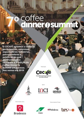 Patrocinador Ouro
Apoio
Patrocinadores Pratas
Realização
O CECAFÉ agradece a todos os
participantes, empresas,
exportadores, indústrias,
patrocinadores e
palestrantes que
abrilhantaram e
tornaram a 7ª edição do
Coﬀee Dinner &
Summit um sucesso.
Nos vemos em 2019!
7º
 