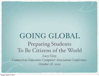 GOING GLOBAL
Preparing Students
To Be Citizens of the World
Lucy Gray
Connecticut Educators ComputerAssociation Conference
October 18, 2010
1Monday, October 18, 2010
 
