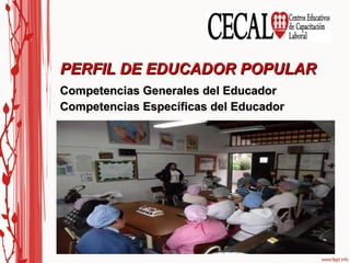 Competencias Generales del Educador Competencias Específicas del Educador PERFIL DE EDUCADOR POPULAR - Se asume como sujeto que opta y se identifica con la propuesta de educación popular y hace de su propia vida un testimonio de valores que se pretende promover en los alumnos, comprometiéndose en la transformación, hacia el modelo de sociedad, iglesia y persona que queremos. 