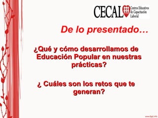 De lo presentado… ¿Qué y cómo desarrollamos de Educación Popular en nuestras prácticas? ¿ Cuáles son los retos que te generan? 