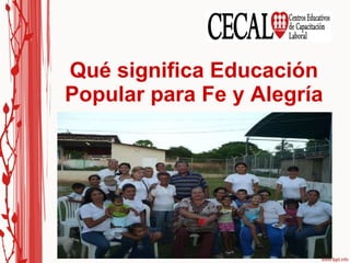 Qué significa Educación Popular para Fe y Alegría Educación Popular significa “ partir del pueblo ”, significa descubrir su cultura, valores e identidad, sabiendo que muchas veces esa cultura y esos valores están simultáneamente con los valores y la cultura de dominación; significa estudiar la cultura de resistencia de nuestros pueblos ante el influjo y presión de las culturas dominantes que vienen del exterior. 