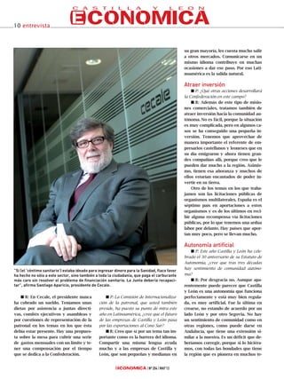 I R: En Cecale, el presidente nunca
ha cobrado un sueldo. Teníamos unas
dietas por asistencia a juntas directi-
vas, comités ejecutivos y asambleas y
por cuestiones de representación de la
patronal en los temas en los que ésta
debía estar presente. Hay una propues-
ta sobre la mesa para cubrir una serie
de gastos mensuales con un límite y te-
ner una compensación por el tiempo
que se dedica a la Confederación.
I P: La Comisión de Internacionaliza-
ción de la patronal, que usted también
preside, ha puesto su punto de mira este
año en Latinoamérica, ¿cree que el futuro
de las empresas de Castilla y León pasa
por las exportaciones al Cono Sur?
I R: Creo que sí por un tema tan im-
portante como es la barrera del idioma.
Compartir una misma lengua ayuda
mucho y a las empresas de Castilla y
León, que son pequeñas y medianas en
su gran mayoría, les cuesta mucho salir
a otros mercados. Comunicarse en un
mismo idioma contribuye en muchas
ocasiones a dar ese paso. Por eso Lati-
noamérica es la salida natural.
AAttrraaeerr iinnvveerrssiióónn
I P: ¿Qué otras acciones desarrollará
la Confederación en este campo?
I R: Además de este tipo de misio-
nes comerciales, tratamos también de
atraer inversión hacia la comunidad au-
tónoma. No es fácil, porque la situación
es muy complicada, pero en algunos ca-
sos se ha conseguido una pequeña in-
versión. Tenemos que aprovechar de
manera importante el referente de em-
presarios castellanos y leoneses que en
su día emigraron y ahora tienen gran-
des compañías allí, porque creo que le
pueden dar mucho a la región. Asimis-
mo, tienen esa añoranza y muchos de
ellos estarían encantados de poder in-
vertir en su tierra.
Otro de los temas en los que traba-
jamos son las licitaciones públicas de
organismos multilaterales. España es el
séptimo país en aportaciones a estos
organismos y es de los últimos en reci-
bir alguna recompensa vía licitaciones
públicas, por lo que tenemos una ardua
labor por delante. Hay países que apor-
tan muy poco, pero se llevan mucho.
AAuuttoonnoommííaa aarrttiiffiicciiaall
I P: Este año Castilla y León ha cele-
brado el 30 aniversario de su Estatuto de
Autonomía, ¿cree que tras tres décadas
hay sentimiento de comunidad autóno-
ma?
I R: Por desgracia no. Aunque apa-
rentemente puede parecer que Castilla
y León es una autonomía que funciona
perfectamente y está muy bien regula-
da, es muy artificial. Fue la última en
crearse, no estando de acuerdo por un
lado León y por otro Segovia. No hay
un sentimiento de comunidad como en
otras regiones, como puede darse en
Andalucía, que tiene una extensión si-
milar a la nuestra. Es un déficit que de-
beríamos corregir, porque si lo hiciéra-
mos, con todas las bondades que tiene
la región que es pionera en muchos te-
Nº 204 MAY’13
10 entrevista
“Si (el ‘céntimo sanitario’) estaba ideado para ingresar dinero para la Sanidad, flaco favor
ha hecho no sólo a este sector, sino también a toda la ciudadanía, que paga el carburante
más caro sin resolver el problema de financiación sanitaria. La Junta debería recapaci-
tar”, afirma Santiago Aparicio, presidente de Cecale.
 