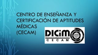 CENTRO DE ENSEÑANZA Y
CERTIFICACIÓN DE APTITUDES
MÉDICAS
(CECAM)
 