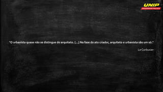"O urbanista quase não se distingue do arquiteto. [...] Na fase do ato criador, arquiteto e urbanista são um só."
Le Corbusier
 