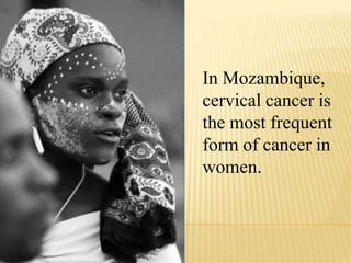 In Mozambique, cervical cancer is  the most frequent form of cancer in women.  