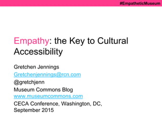 #EmpatheticMuseum
Empathy: the Key to Cultural
Accessibility
Gretchen Jennings
Gretchenjennings@rcn.com
@gretchjenn
Museum Commons Blog
www.museumcommons.com
CECA Conference, Washington, DC,
September 2015
 