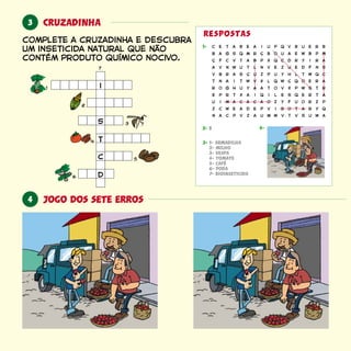 complete a cruzadinha e descubra
um inseticida natural que não
contém produto químico nocivo.
c
d
i
s
t
2
4
6
7
1
3
5
4
3
1-
4-2- b
3- 1- armadilha
2- milho
3- vespa
4- tomate
5- café
6- poda
7- bioinseticida
jogo dos sete erros
cruzadinha
respostas
c t B a u q B e Be a e i p v u r
ç c t B x c a
t a t v l w q e an i w x q ç o r
u m c c o y u r pi a a a z f o z
B r B B mB g q u e Ba s m ç o a w p
a n u l v z e f sv w t n e u d n
r g u a t v p s ro h y a o x w t
z w a e v B t r qc e d p i o a y
B r if v a p q d y r
v r s u p y l w cb a ç z u h t q
e r x i i e q r ap t a q l s e t
n c v a m v v u aa p z u w t s w
 