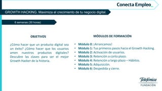 GROWTH HACKING. Maximiza el crecimiento de tu negocio digital.
6 semanas (30 horas)
MÓDULOS DE FORMACIÓN
• Módulo 0: ¡Arrancamos!
• Módulo 1: Tus primeros pasos hacia el Growth Hacking.
• Módulo 2: Activación de usuarios.
• Módulo 3: Retención a corto plazo.
• Módulo 4: Retención a largo plazo – Hábitos.
• Módulo 5: Adquisición.
• Módulo 6: Despedida y cierre.
OBJETIVOS
¿Cómo hacer que un producto digital sea
un éxito? ¿Cómo hacer que los usuarios
amen nuestros productos digitales?
Descubre las claves para ser el mejor
Growth Hacker de la historia.
 