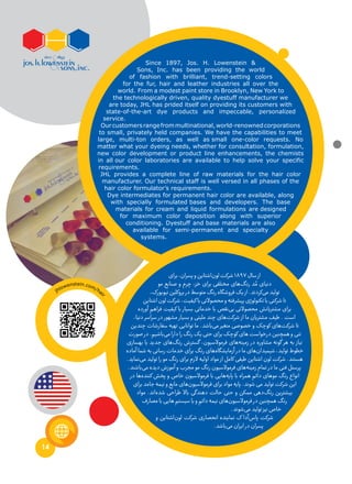 14
Since 1897, Jos. H. Lowenstein &
Sons, Inc. has been providing the world
of fashion with brilliant, trend-setting colors
for the fur, hair and leather industries all over the
world. From a modest paint store in Brooklyn, New York to
the technologically driven, quality dyestuff manufacturer we
are today, JHL has prided itself on providing its customers with
state-of-the-art dye products and impeccable, personalized
service.
Ourcustomersrangefrommultinational,world-renownedcorporations
to small, privately held companies. We have the capabilities to meet
large, multi-ton orders, as well as small one-color requests. No
matter what your dyeing needs, whether for consultation, formulation,
new color development or product line enhancements, the chemists
in all our color laboratories are available to help solve your specific
requirements.
JHL provides a complete line of raw materials for the hair color
manufacturer. Our technical staff is well versed in all phases of the
hair color formulator’s requirements.
Dye intermediates for permanent hair color are available, along
with specially formulated bases and developers. The base
materials for cream and liquid formulations are designed
for maximum color deposition along with superior
conditioning. Dyestuff and base materials are also
available for semi-permanent and specialty
systems. 
‫برای‬،‫پسران‬‫و‬‫‌اشتاین‬‫ن‬‫لو‬‫شرکت‬1897‫سال‬‫از‬
‫مو‬ ‫صنایع‬ ‫و‬ ‫چرم‬ ،‫خز‬ ‫برای‬ ‫مختلفی‬ ‫‌های‬‫گ‬‫رن‬ ‫د‬ ُ‫م‬ ‫دنیای‬
،‫نیویورک‬‫بروکلین‬‫در‬‫متوسط‬‫رنگ‬‫فروشگاه‬‫یک‬‫از‬.‫‌کردند‬‫ی‬‫م‬‫تولید‬
‫اشتاین‬‫لون‬‫شرکت‬،‫کیفیت‬‫با‬‫محصوالتی‬‫و‬‫پیشرفته‬‫تکنولوژی‬‫با‬‫شرکتی‬‫تا‬
‫آورده‬ ‫فراهم‬ ‫کیفیت‬ ‫با‬ ‫بسیار‬ ‫خدماتی‬ ‫با‬ ‫‌نقص‬‫ی‬‫ب‬ ‫محصوالتی‬ ‫مشتریانش‬ ‫برای‬
،‫دنیا‬ ‫سراسر‬ ‫در‬ ‫مشهور‬ ‫بسیار‬ ‫و‬ ‫ملیتی‬ ‫چند‬ ‫‌های‬‫ت‬‫شرک‬ ‫از‬ ‫ما‬ ‫مشتریان‬ ‫طیف‬ . ‫است‬
‫چندین‬ ‫سفارشات‬ ‫تهیه‬ ‫توانایی‬ ‫ما‬ .‫‌باشد‬‫ی‬‫م‬ ‫متغیر‬ ‫خصوصی‬ ‫و‬ ‫کوچک‬ ‫‌های‬‫ت‬‫شرک‬ ‫تا‬
‫صورت‬‫در‬.‫‌باشیم‬‫ی‬‫م‬‫دارا‬‫را‬‫رنگ‬‫یک‬‫حتی‬‫برای‬‫کوچک‬‫های‬‫درخواست‬‫همچنین‬‫و‬‫تنی‬
‫بهسازی‬ ‫یا‬ ‫جدید‬ ‫‌های‬‫گ‬‫رن‬ ‫گسترش‬ ،‫فرموالسیون‬ ‫‌های‬‫ه‬‫زمین‬ ‫در‬ ‫مشاوره‬ ‫گونه‬ ‫هر‬ ‫به‬ ‫نیاز‬
‫آماده‬ ‫شما‬ ‫به‬ ‫رسانی‬ ‫خدمات‬ ‫برای‬ ‫رنگ‬ ‫‌های‬‫ه‬‫آزمایشگا‬ ‫در‬ ‫ما‬ ‫‌های‬‫ن‬‫شیمیدا‬ ،‫تولید‬ ‫خطوط‬
.‫‌نماید‬‫ی‬‫م‬ ‫تولید‬ ‫را‬ ‫مو‬ ‫رنگ‬ ‫برای‬ ‫الزم‬ ‫اولیه‬ ‫مواد‬ ‫از‬ ‫کامل‬ ‫طیفی‬ ‫اشتاین‬ ‫لون‬ ‫شرکت‬ .‫هستند‬
.‫‌باشند‬‫ی‬‫م‬ ‫دیده‬ ‫آموزش‬ ‫و‬ ‫مجرب‬ ‫مو‬ ‫رنگ‬ ‫فرموالسیون‬ ‫‌های‬‫ه‬‫زمین‬ ‫تمام‬ ‫در‬ ‫ما‬ ‫فنی‬ ‫پرسنل‬
‫در‬ ‫‌ها‬‫ه‬‫کنند‬ ‫پخش‬ ‫و‬ ‫خاص‬ ‫فرموالسیون‬ ‫با‬ ‫‌هایی‬‫ه‬‫پای‬ ‫با‬ ‫همراه‬ ‫دائم‬ ‫موهای‬ ‫رنگ‬ ‫انواع‬
‫برای‬ ‫جامد‬ ‫نیمه‬ ‫و‬ ‫مایع‬ ‫‌های‬‫ن‬‫فرموالسیو‬ ‫برای‬ ‫مواد‬ ‫پایه‬ .‫شوند‬ ‫می‬ ‫تولید‬ ‫شرکت‬ ‫این‬
‫مواد‬ .‫‌اند‬‫ه‬‫شد‬ ‫طراحی‬ ‫باال‬ ‫دهندگی‬ ‫حالت‬ ‫حتی‬ ‫و‬ ‫ممکن‬ ‫‌دهی‬‫گ‬‫رن‬ ‫بیشترین‬
‫مصارف‬‫با‬‫هایی‬‫سیستم‬‫یا‬‫و‬‫دائم‬‫نیمه‬‫‌های‬‫ن‬‫فرموالسیو‬‫در‬‫همچنین‬‫رنگ‬
.‫‌شوند‬‫ی‬‫م‬‫تولید‬‫نیز‬‫خاص‬
‫و‬ ‫‌اشتاین‬‫ن‬‫لو‬ ‫شرکت‬ ‫انحصاری‬ ‫نماینده‬ ‫ک‬ ‫‌آدا‬‫س‬‫پا‬ ‫شرکت‬
.‫‌باشد‬‫ی‬‫م‬‫ایران‬‫در‬‫پسران‬
jhlowenstein.com/hai
r
 