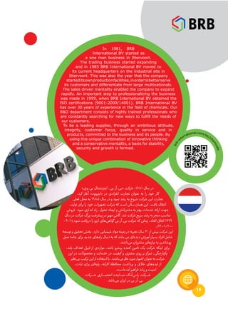 19
In 1981, BRB
International BV started as
a one man business in Ittervoort.
The trading business started expanding
and in 1985 BRB International BV moved to
its current headquarters on the industrial site in
Ittervoort. This was also the year that the company
starteditsownproductionfacilities,inordertobetterserve
its customers and differentiate from large multinationals.
The sales driven mentality enabled the company to expand
rapidly. An important step to professionalizing the business
was made in 1999, when BRB International BV obtained the
ISO certifications (9001-2000/14001). BRB International BV
has over 30 years of experience in the field of chemicals. Our
R&D department consists of highly trained professionals who
are constantly searching for new ways to fulfill the needs of
our customers.
To be a leading supplier, through an ambitious attitude,
integrity, customer focus, quality in service and in
products, committed to the business and its people. By
using this unique combination of innovative thinking
and a conservative mentality, a basis for stability,
security and growth is formed.
brb-i
nternational.com/lac/ch
em
icals
»‫بی.وی‬ ‫اینترنشنال‬ .‫«بی.آر.بی‬ ‫شرکت‬ ،1981 ‫سال‬ ‫در‬
.‫کرد‬ ‫آغاز‬ »‫«ایتروود‬ ‫در‬ ‫انفرادی‬ ‫تجارت‬ ‫عنوان‬ ‫به‬ ‫را‬ ‫خود‬ ‫کار‬
‫فعلی‬ ‫محل‬ ‫به‬ 198۵ ‫سال‬ ‫در‬ ‫و‬ ‫نمود‬ ‫رشد‬ ‫به‬ ‫شروع‬ ‫شرکت‬ ‫این‬ ‫تجارت‬
،‫تولید‬ ‫برای‬ ‫را‬ ‫خود‬ ‫تجهیزات‬ ‫شرکت‬ ‫که‬ ‫است‬ ‫سالی‬ ‫همان‬ ‫این‬ .‫یافت‬ ‫انتقال‬
‫فروش‬ .‫نمود‬ ‫اندازی‬ ‫راه‬ ،‫تحول‬ ‫ایجاد‬ ‫و‬ ‫مشتریانش‬ ‫به‬ ‫بهتر‬ ‫خدمات‬ ‫ارائه‬ ‫جهت‬
‫سال‬‫در‬‫شرکت‬‫بزرگ‬‫پیشرفت‬‫در‬‫مهم‬‫گامی‬.‫شد‬‫شرکت‬‫سریع‬‫رشد‬‫به‬‫منجر‬‫مناسب‬
-9001( ‫نمود‬ ‫دریافت‬ ‫را‬ ‫ایزو‬ ‫‌های‬‫ی‬‫گواه‬ ‫بی.آر.بی‬ ‫شرکت‬ ‫که‬ ‫زمانی‬ ،‫افتاد‬ ‫اتفاق‬ 1999
.)1۴001/2000
‫توسعه‬ ‫و‬ ‫تحقیق‬ ‫بخش‬ .‫دارد‬ ‫شیمیایی‬ ‫مواد‬ ‫زمینه‬ ‫در‬ ‫تجربه‬ ‫سال‬ 30 ‫از‬ ‫بیش‬ ‫شرکت‬ ‫این‬
‫عمل‬‫جامه‬‫برای‬‫جدید‬‫‌های‬‫ه‬‫را‬‫دنبال‬‫به‬‫که‬‫باشد‬‫می‬‫‌ای‬‫ه‬‫دید‬‫آموزش‬‫بسیار‬‫افراد‬‫شامل‬
.‫‌باشند‬‫ی‬‫م‬‫مشتریان‬‫نیازهای‬‫به‬‫پوشاندن‬
،‫بلند‬ ‫اهداف‬ ‫قبیل‬ ‫از‬ ‫مواردی‬ ،‫باشد‬ ‫پیشرو‬ ‫کننده‬ ‫تامین‬ ‫یک‬ ‫شرکت‬ ‫اینکه‬ ‫برای‬
‫این‬ ‫در‬ ‫محصوالت‬ ‫و‬ ‫خدمات‬ ‫در‬ ‫کیفیت‬ ‫و‬ ‫مشتری‬ ‫روی‬ ‫بر‬ ‫تمرکز‬ ،‫یکپارچگی‬
‫‌نظیر‬‫ی‬‫ب‬‫ترکیب‬‫این‬‫از‬‫استفاده‬‫با‬.‫‌باشند‬‫ی‬‫م‬‫نظر‬‫مورد‬‫اصول‬‫عنوان‬‫به‬‫شرکت‬
،‫ثبات‬ ‫برای‬ ‫‌ای‬‫ه‬‫پای‬ ،‫کارانه‬ ‫محافظه‬ ‫برداشت‬ ‫و‬ ‫خالق‬ ‫‌های‬‫ه‬‫اید‬ ‫از‬
.‫‌است‬‫ه‬‫آمد‬‫فراهم‬‫رشد‬‫و‬‫امنیت‬
‫ـرکت‬‫ـ‬‫ـ‬‫ـ‬‫ـ‬‫ـ‬‫ش‬ ‫ـاری‬‫ـ‬‫ـ‬‫ـ‬‫ـ‬‫ـ‬‫ص‬‫انح‬ ‫ـاینده‬‫ـ‬‫ـ‬‫ـ‬‫م‬‫ن‬ ‫‌آداک‬‫س‬‫پا‬ ‫ـرکت‬‫ـ‬‫ـ‬‫ـ‬‫ـ‬‫ش‬
.‫‌باشد‬‫ی‬‫م‬‫ایران‬‫در‬‫بی.آر.بی‬
 