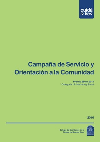 Campaña de Servicio y
Orientación a la Comunidad
                           Premio Eikon 2011
                Categoría 18: Marketing Social




                                            2010


              Colegio de Escribanos de la
                 Ciudad de Buenos Aires
 